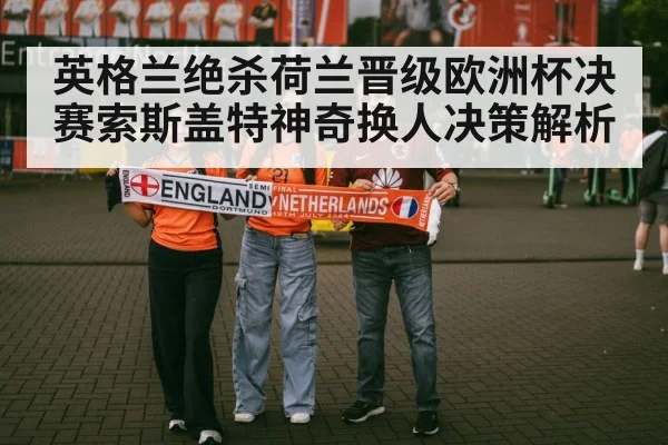 英格兰绝杀荷兰晋级欧洲杯决赛索斯盖特神奇换人决策解析