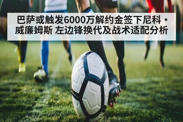 巴萨或触发6000万解约金签下尼科·威廉姆斯 左边锋换代及战术适配分析