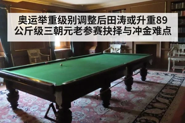 奥运举重级别调整后田涛或升重89公斤级三朝元老参赛抉择与冲金难点