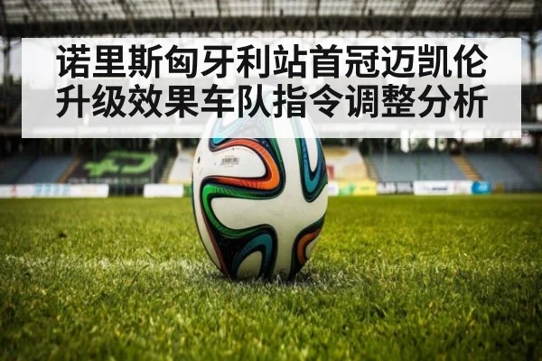 诺里斯匈牙利站首冠迈凯伦升级效果车队指令调整分析
