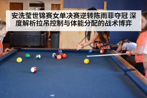 安洗莹世锦赛女单决赛逆转陈雨菲夺冠 深度解析拉吊控制与体能分配的战术博弈