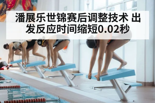 潘展乐世锦赛后调整技术 出发反应时间缩短0.02秒