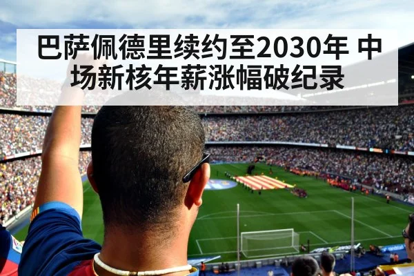 巴萨佩德里续约至2030年 中场新核年薪涨幅破纪录