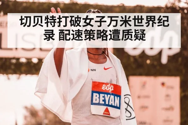 切贝特打破女子万米世界纪录 配速策略遭质疑