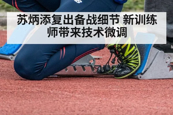 苏炳添复出备战细节 新训练师带来技术微调